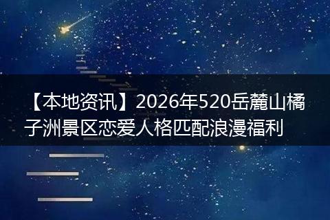 【本地资讯】2026年520岳麓山橘子洲景区恋爱人格匹配浪漫福利