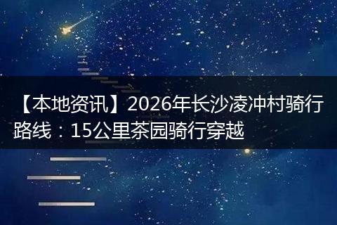 【本地资讯】2026年长沙凌冲村骑行路线：15公里茶园骑行穿越