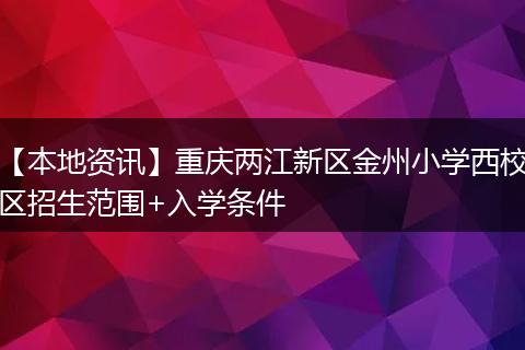 【本地资讯】重庆两江新区金州小学西校区招生范围+入学条件