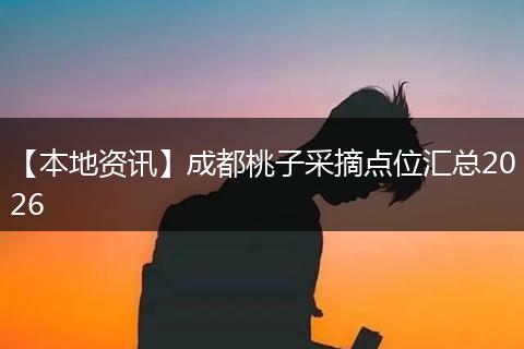 【本地资讯】成都桃子采摘点位汇总2026