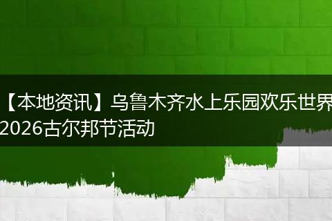 【本地资讯】乌鲁木齐水上乐园欢乐世界2026古尔邦节活动