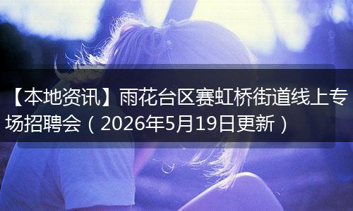 【本地资讯】雨花台区赛虹桥街道线上专场招聘会（2026年5月19日更新）