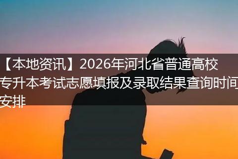【本地资讯】2026年河北省普通高校专升本考试志愿填报及录取结果查询时间安排