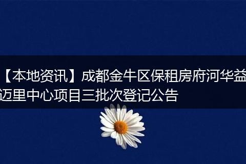 【本地资讯】成都金牛区保租房府河华益迈里中心项目三批次登记公告