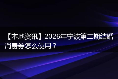【本地资讯】2026年宁波第二期结婚消费券怎么使用？