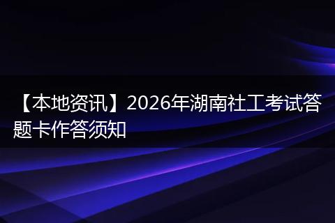 【本地资讯】2026年湖南社工考试答题卡作答须知