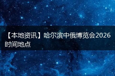 【本地资讯】哈尔滨中俄博览会2026时间地点