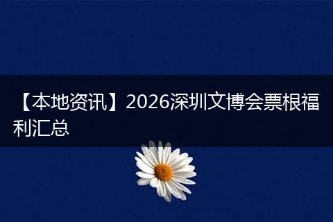 【本地资讯】2026深圳文博会票根福利汇总