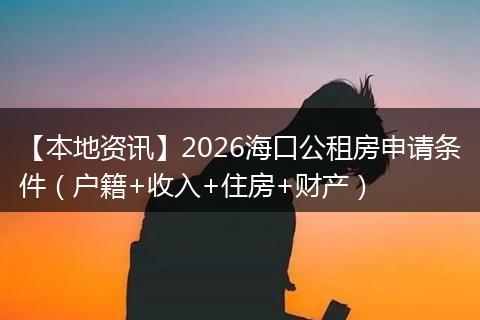 【本地资讯】2026海口公租房申请条件（户籍+收入+住房+财产）