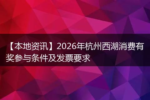 【本地资讯】2026年杭州西湖消费有奖参与条件及发票要求