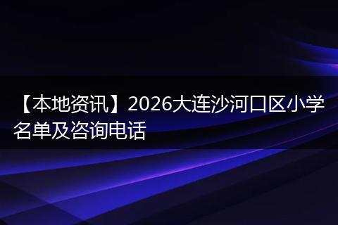 【本地资讯】2026大连沙河口区小学名单及咨询电话