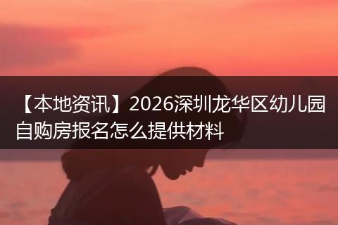 【本地资讯】2026深圳龙华区幼儿园自购房报名怎么提供材料