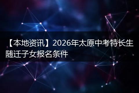 【本地资讯】2026年太原中考特长生随迁子女报名条件