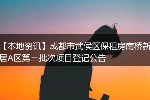 【本地资讯】成都市武侯区保租房南桥新居A区第三批次项目登记公告