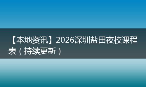 【本地资讯】2026深圳盐田夜校课程表（持续更新）