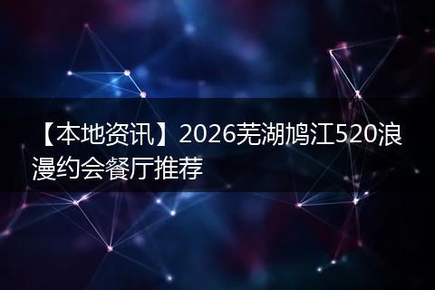 【本地资讯】2026芜湖鸠江520浪漫约会餐厅推荐