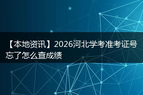 【本地资讯】2026河北学考准考证号忘了怎么查成绩
