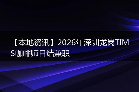 【本地资讯】2026年深圳龙岗TIMS咖啡师日结兼职