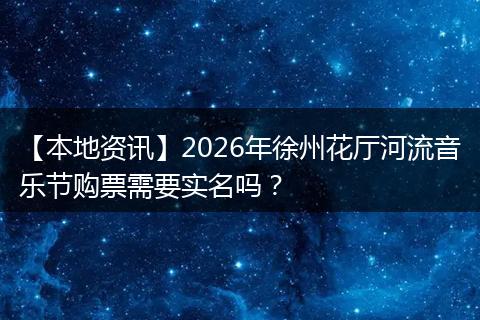 【本地资讯】2026年徐州花厅河流音乐节购票需要实名吗？