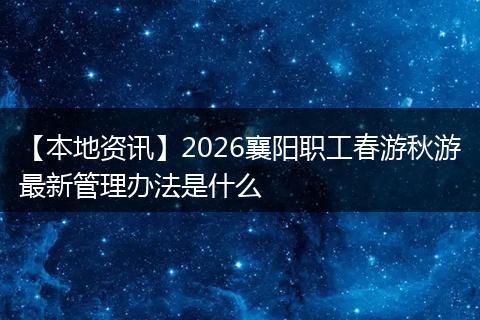 【本地资讯】2026襄阳职工春游秋游最新管理办法是什么