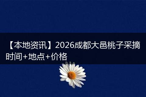 【本地资讯】2026成都大邑桃子采摘时间+地点+价格