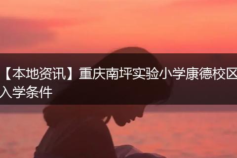 【本地资讯】重庆南坪实验小学康德校区入学条件