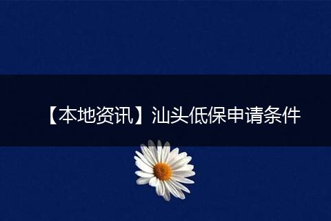 【本地资讯】汕头低保申请条件