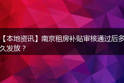 【本地资讯】南京租房补贴审核通过后多久发放？