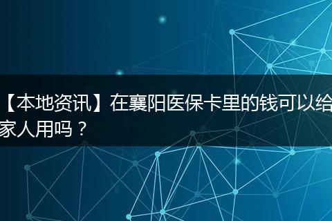 【本地资讯】在襄阳医保卡里的钱可以给家人用吗？