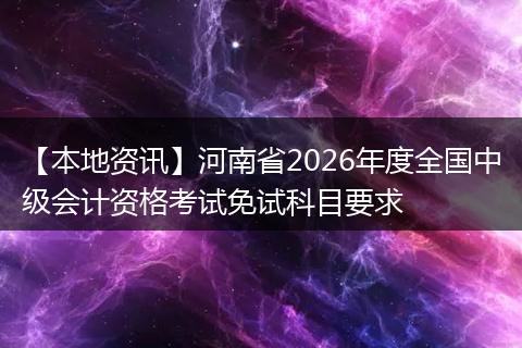 【本地资讯】河南省2026年度全国中级会计资格考试免试科目要求
