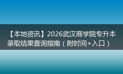【本地资讯】2026武汉商学院专升本录取结果查询指南（附时间+入口）