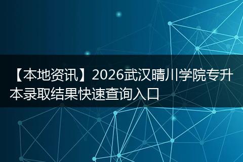 【本地资讯】2026武汉晴川学院专升本录取结果快速查询入口