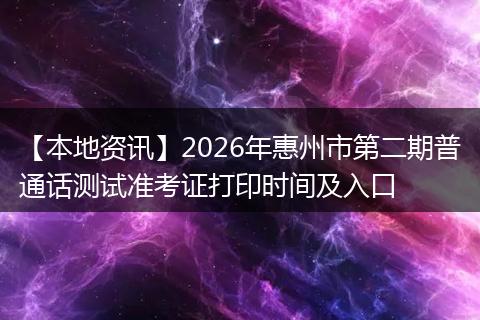 【本地资讯】2026年惠州市第二期普通话测试准考证打印时间及入口