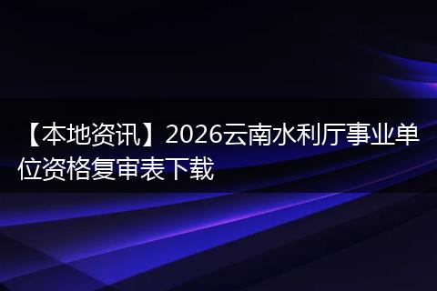 【本地资讯】2026云南水利厅事业单位资格复审表下载