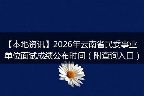 【本地资讯】2026年云南省民委事业单位面试成绩公布时间（附查询入口）
