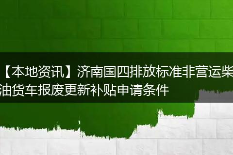 【本地资讯】济南国四排放标准非营运柴油货车报废更新补贴申请条件