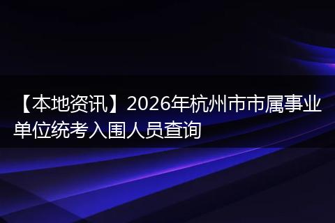 【本地资讯】2026年杭州市市属事业单位统考入围人员查询