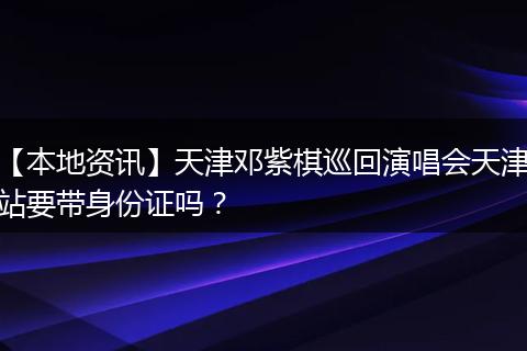 【本地资讯】天津邓紫棋巡回演唱会天津站要带身份证吗？