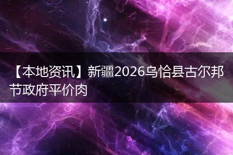 【本地资讯】新疆2026乌恰县古尔邦节政府平价肉