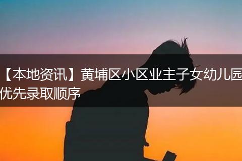 【本地资讯】黄埔区小区业主子女幼儿园优先录取顺序