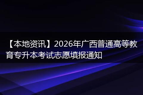 【本地资讯】2026年广西普通高等教育专升本考试志愿填报通知