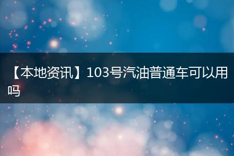【本地资讯】103号汽油普通车可以用吗