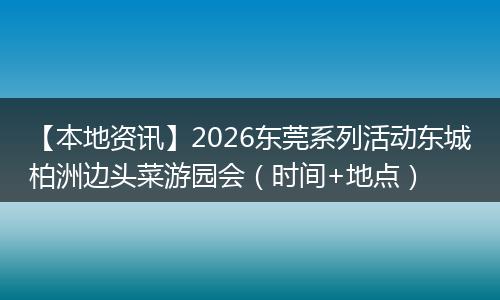 【本地资讯】2026东莞系列活动东城柏洲边头菜游园会（时间+地点）