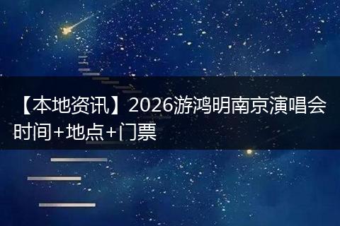 【本地资讯】2026游鸿明南京演唱会时间+地点+门票