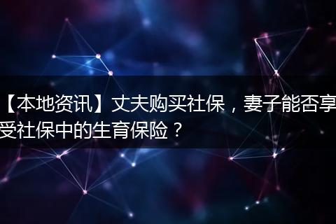 【本地资讯】丈夫购买社保，妻子能否享受社保中的生育保险？