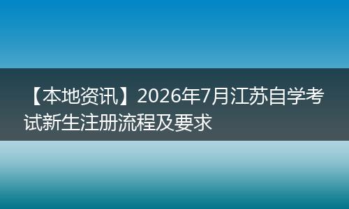 【本地资讯】2026年7月江苏自学考试新生注册流程及要求