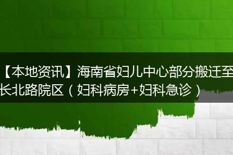 【本地资讯】海南省妇儿中心部分搬迁至长北路院区（妇科病房+妇科急诊）