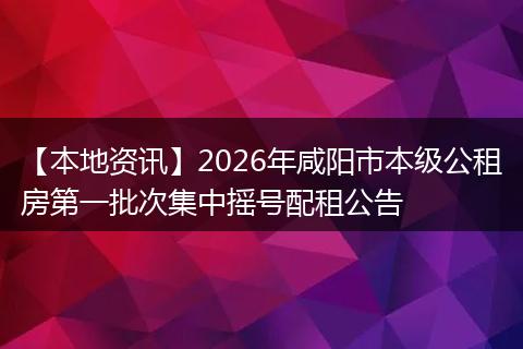 【本地资讯】2026年咸阳市本级公租房第一批次集中摇号配租公告