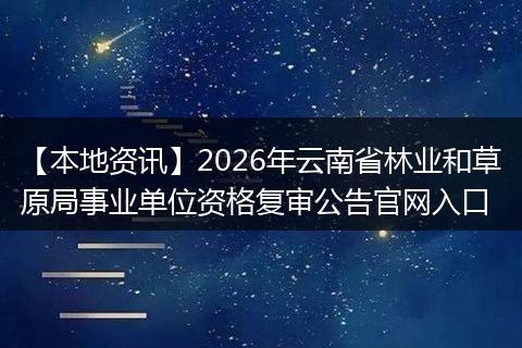 【本地资讯】2026年云南省林业和草原局事业单位资格复审公告官网入口