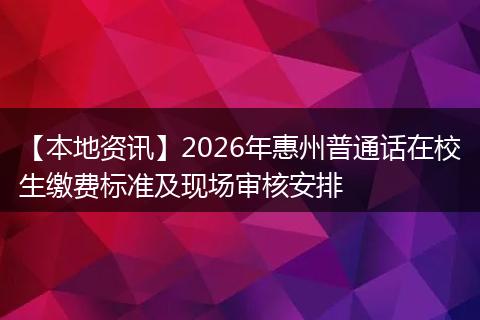 【本地资讯】2026年惠州普通话在校生缴费标准及现场审核安排